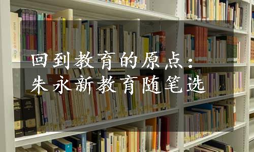 回到教育的原点：朱永新教育随笔选