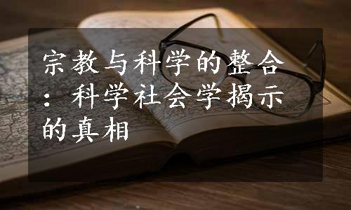 宗教与科学的整合：科学社会学揭示的真相