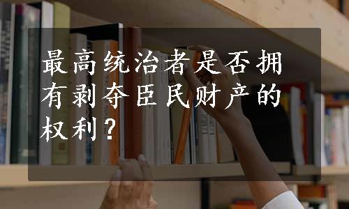 最高统治者是否拥有剥夺臣民财产的权利？