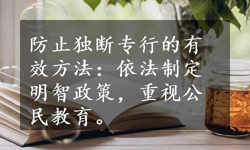 防止独断专行的有效方法：依法制定明智政策，重视公民教育。