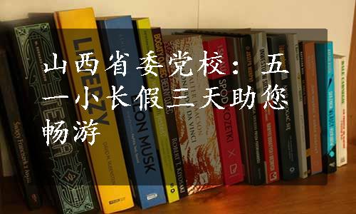 山西省委党校：五一小长假三天助您畅游