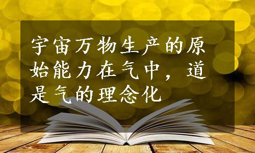 宇宙万物生产的原始能力在气中，道是气的理念化