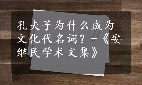 孔夫子为什么成为文化代名词？-《安继民学术文集》