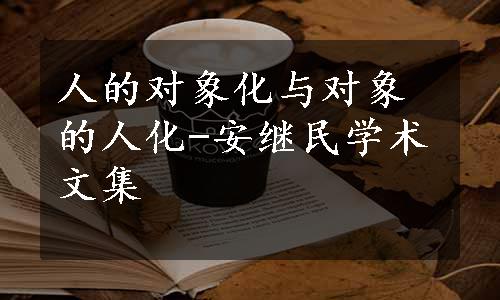 人的对象化与对象的人化-安继民学术文集