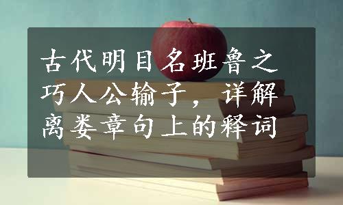 古代明目名班鲁之巧人公输子，详解离娄章句上的释词