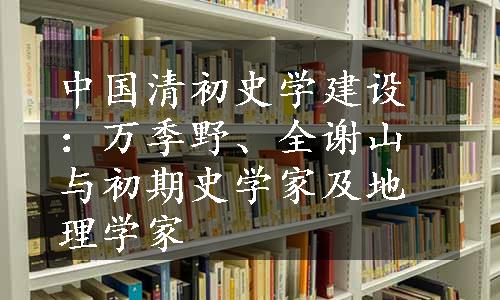 中国清初史学建设：万季野、全谢山与初期史学家及地理学家