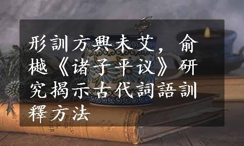 形訓方興未艾，俞樾《诸子平议》研究揭示古代詞語訓釋方法