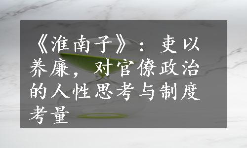 《淮南子》：吏以养廉，对官僚政治的人性思考与制度考量