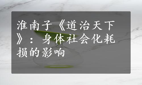 淮南子《道治天下》：身体社会化耗损的影响