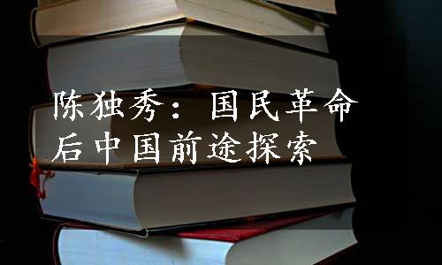 陈独秀：国民革命后中国前途探索