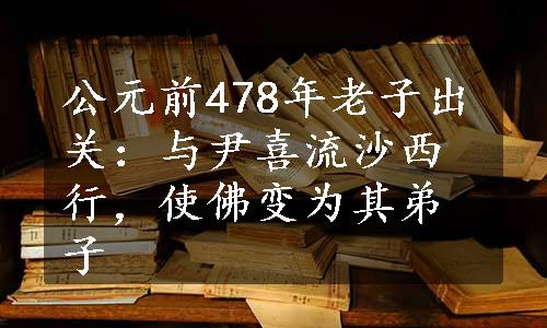 公元前478年老子出关：与尹喜流沙西行，使佛变为其弟子