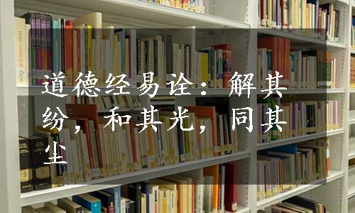 道德经易诠：解其纷，和其光，同其尘