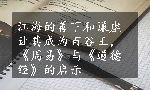 江海的善下和谦虚让其成为百谷王，《周易》与《道德经》的启示