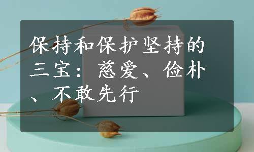 保持和保护坚持的三宝：慈爱、俭朴、不敢先行