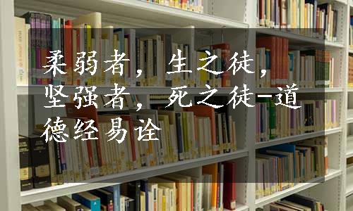 柔弱者，生之徒，坚强者，死之徒-道德经易诠