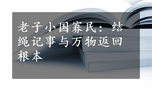 老子小国寡民：结绳记事与万物返回根本