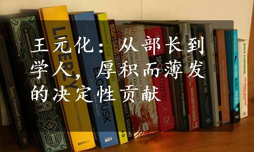 王元化：从部长到学人，厚积而薄发的决定性贡献