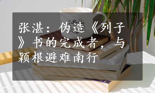 张湛：伪造《列子》书的完成者，与颖根避难南行