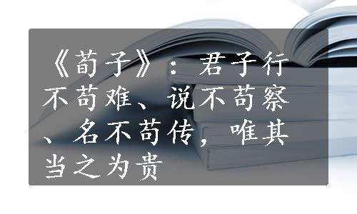 《荀子》：君子行不苟难、说不苟察、名不苟传，唯其当之为贵