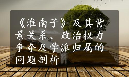 《淮南子》及其背景关系、政治权力争夺及学派归属的问题剖析