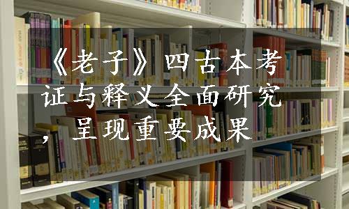 《老子》四古本考证与释义全面研究，呈现重要成果