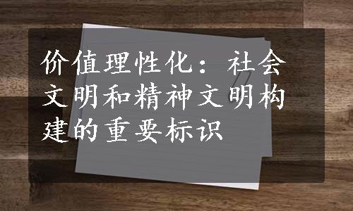 价值理性化：社会文明和精神文明构建的重要标识