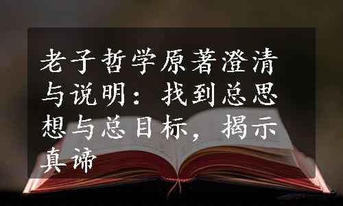 老子哲学原著澄清与说明：找到总思想与总目标，揭示真谛