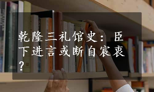 乾隆三礼馆史：臣下进言或断自宸衷？