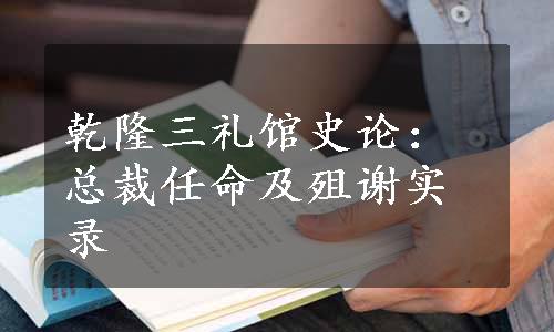 乾隆三礼馆史论：总裁任命及殂谢实录