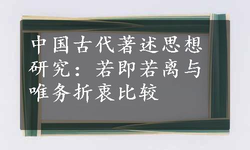 中国古代著述思想研究：若即若离与唯务折衷比较