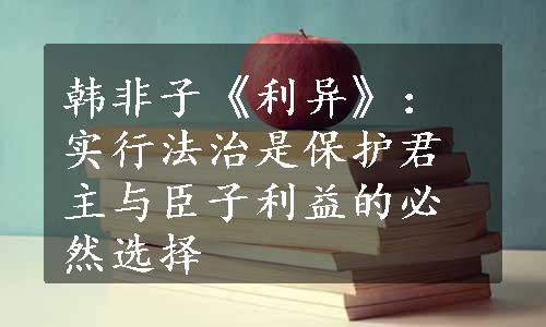 韩非子《利异》：实行法治是保护君主与臣子利益的必然选择