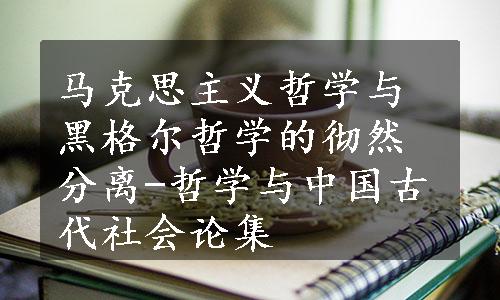 马克思主义哲学与黑格尔哲学的彻然分离-哲学与中国古代社会论集