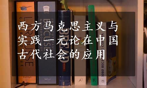 西方马克思主义与实践一元论在中国古代社会的应用