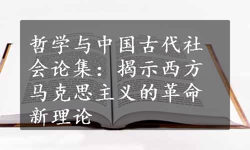 哲学与中国古代社会论集：揭示西方马克思主义的革命新理论