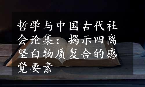 哲学与中国古代社会论集：揭示四离坚白物质复合的感觉要素