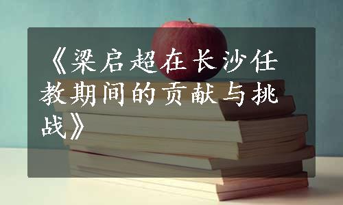 《梁启超在长沙任教期间的贡献与挑战》