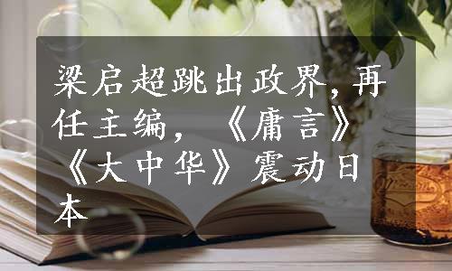 梁启超跳出政界,再任主编，《庸言》《大中华》震动日本