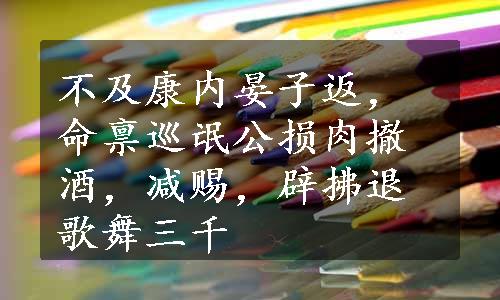 不及康内晏子返，命禀巡氓公损肉撤酒，减赐，辟拂退歌舞三千