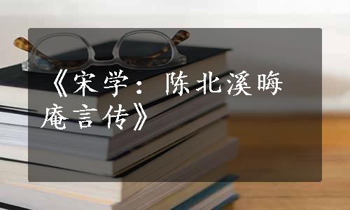 《宋学：陈北溪晦庵言传》