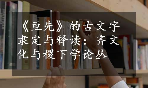 《亘先》的古文字隶定与释读：齐文化与稷下学论丛