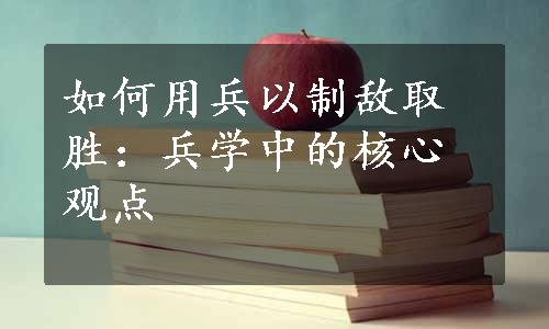 如何用兵以制敌取胜：兵学中的核心观点