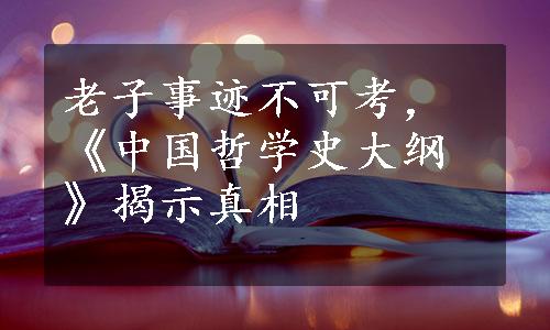 老子事迹不可考，《中国哲学史大纲》揭示真相