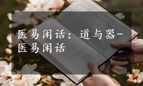 医易闲话：道与器-医易闲话