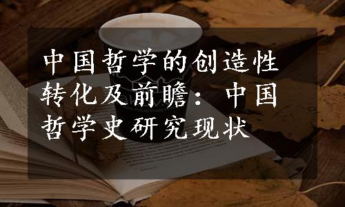 中国哲学的创造性转化及前瞻：中国哲学史研究现状