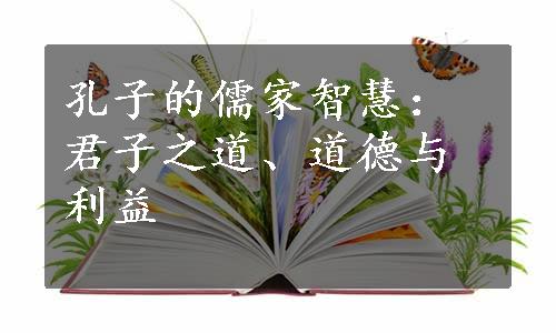 孔子的儒家智慧：君子之道、道德与利益