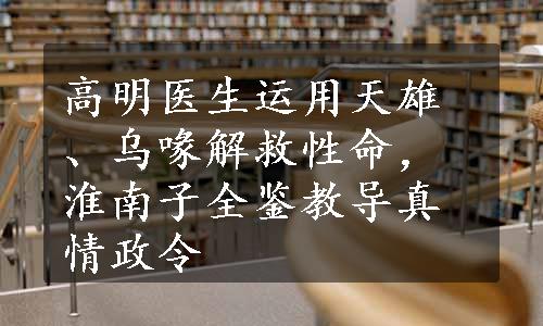 高明医生运用天雄、乌喙解救性命，淮南子全鉴教导真情政令