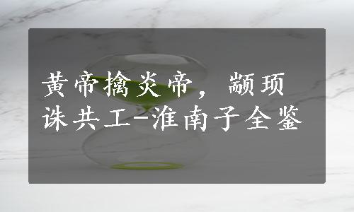 黄帝擒炎帝，颛顼诛共工-淮南子全鉴