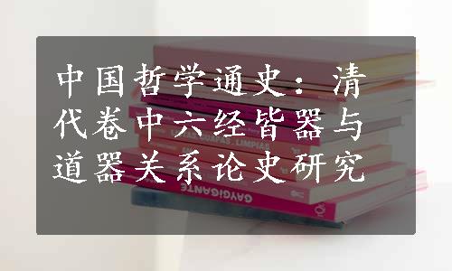 中国哲学通史：清代卷中六经皆器与道器关系论史研究