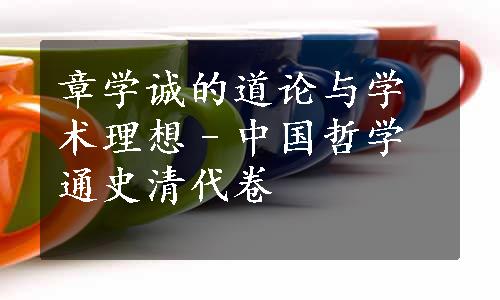 章学诚的道论与学术理想–中国哲学通史清代卷