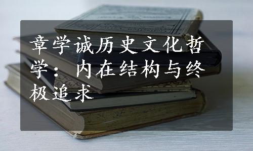 章学诚历史文化哲学：内在结构与终极追求